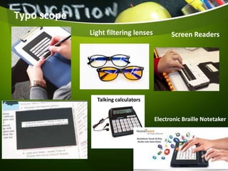Typo scope
Light filtering lenses Screen Readers
Talking calculators
Electronic Braille Notetaker
 