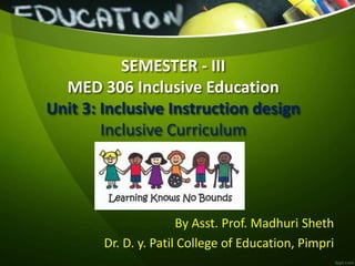 SEMESTER - III
MED 306 Inclusive Education
Unit 3: Inclusive Instruction design
Inclusive Curriculum
By Asst. Prof. Madhuri Sheth
Dr. D. y. Patil College of Education, Pimpri
 