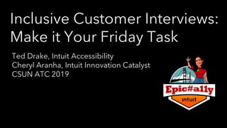 Inclusive Customer Interviews:
Make it Your Friday Task
Ted Drake, Intuit Accessibility
Cheryl Aranha, Intuit Innovation Catalyst
CSUN ATC 2019
 