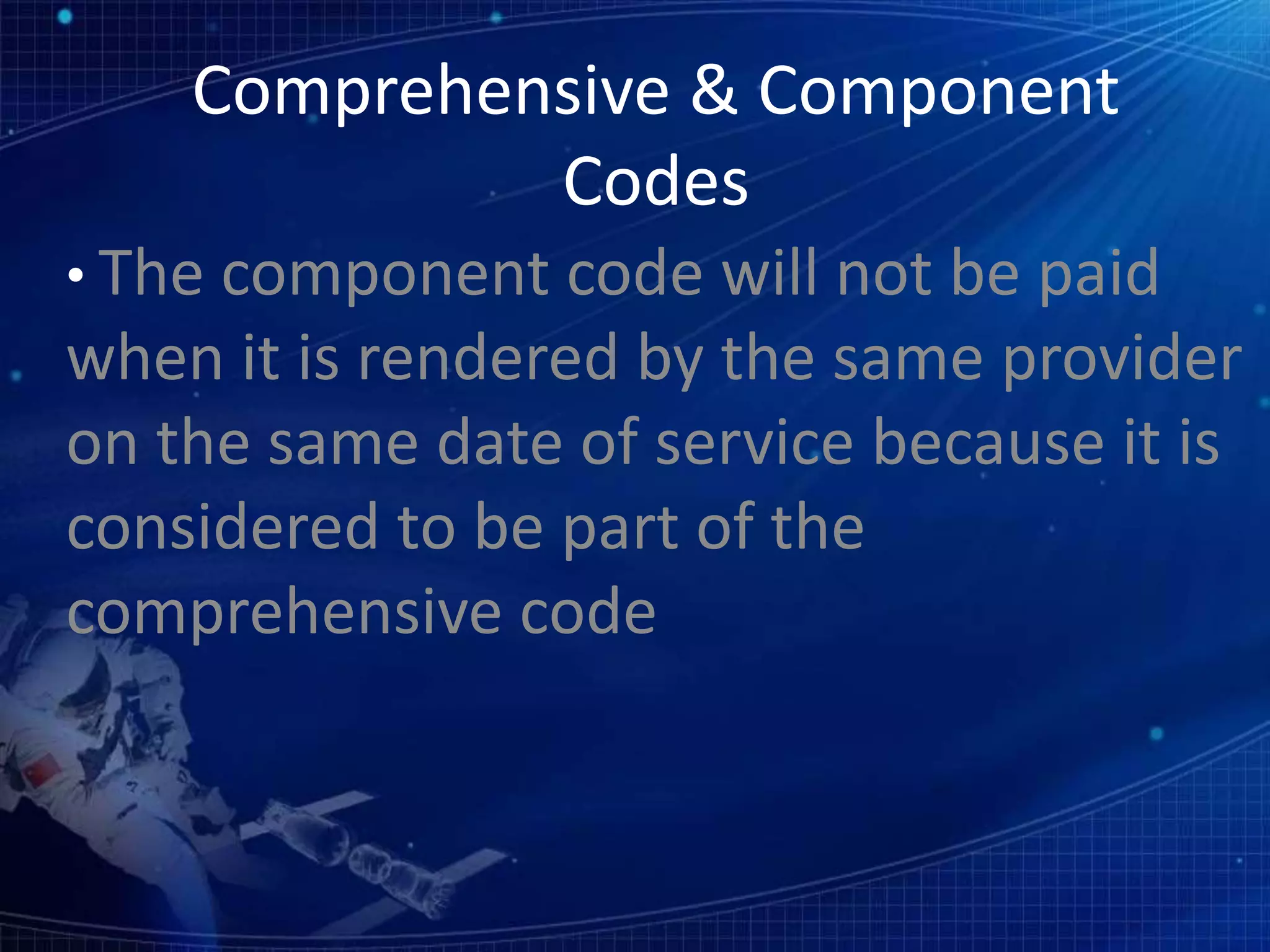 Comprehensive & Component
Codes
• The component code will not be paid
when it is rendered by the same provider
on the same date of service because it is
considered to be part of the
comprehensive code
 