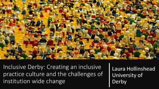Laura Hollinshead
University of
Derby
Inclusive Derby: Creating an inclusive
practice culture and the challenges of
institution wide change
 