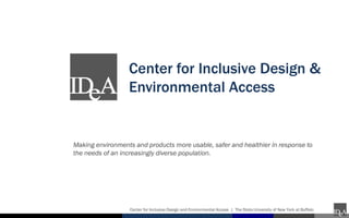 Center for Inclusive Design &
                  Environmental Access


Making environments and products more usable, safer and healthier in response to
the needs of an increasingly diverse population.




                  Center for Inclusive Design and Environmental Access | The State University of New York at Buffalo
 