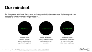 > Inclusive Design 101
Our mindset
6
As designers, we have the power and responsibility to make sure that everyone has
acc...