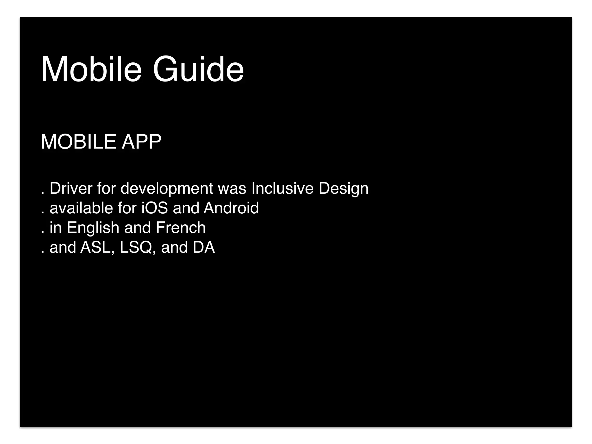 MOBILE APP
. Driver for development was Inclusive Design
. available for iOS and Android
. in English and French
. and ASL, LSQ, and DA
Mobile Guide
 