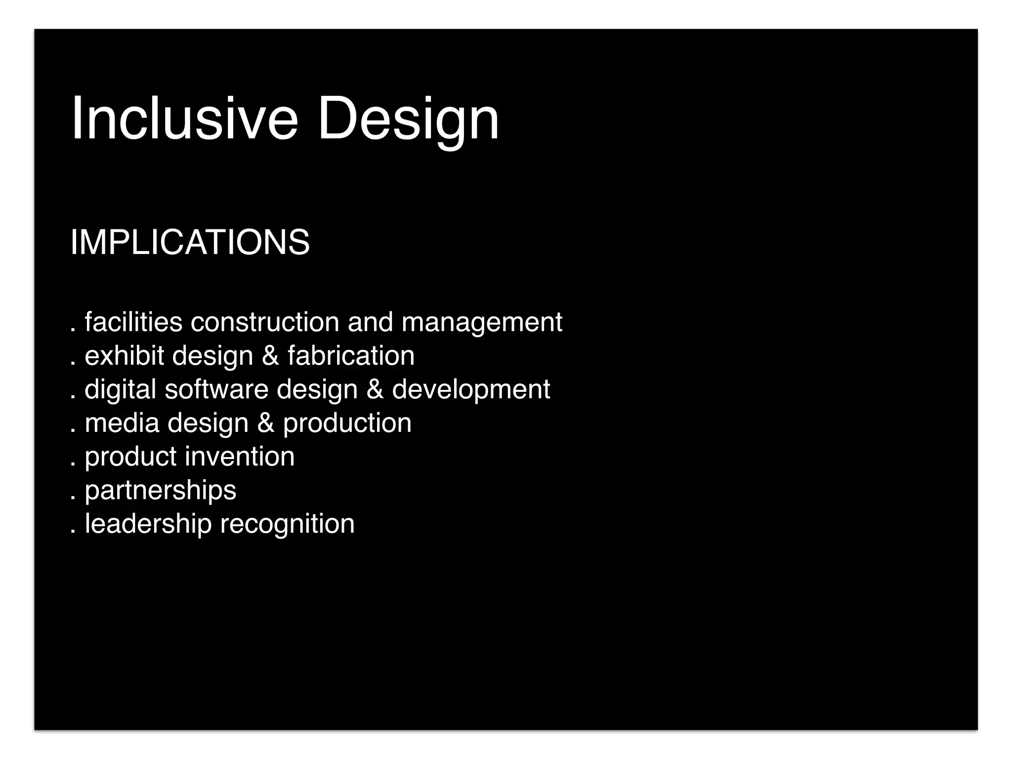 IMPLICATIONS
. facilities construction and management
. exhibit design & fabrication
. digital software design & development
. media design & production
. product invention
. partnerships
. leadership recognition
Inclusive Design
 