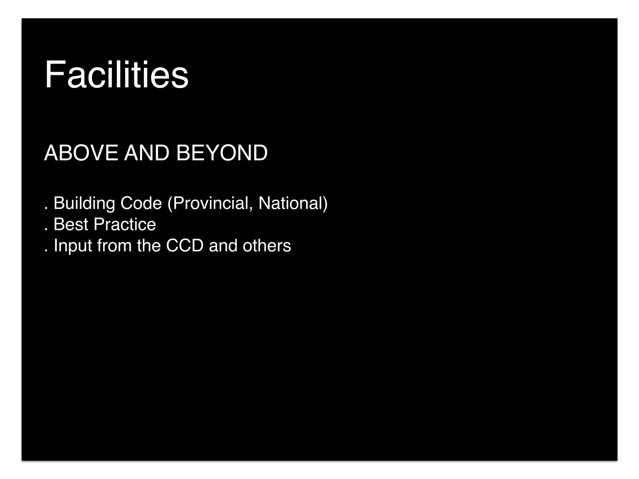 Facilities
ABOVE AND BEYOND
. Building Code (Provincial, National)
. Best Practice
. Input from the CCD and others
 