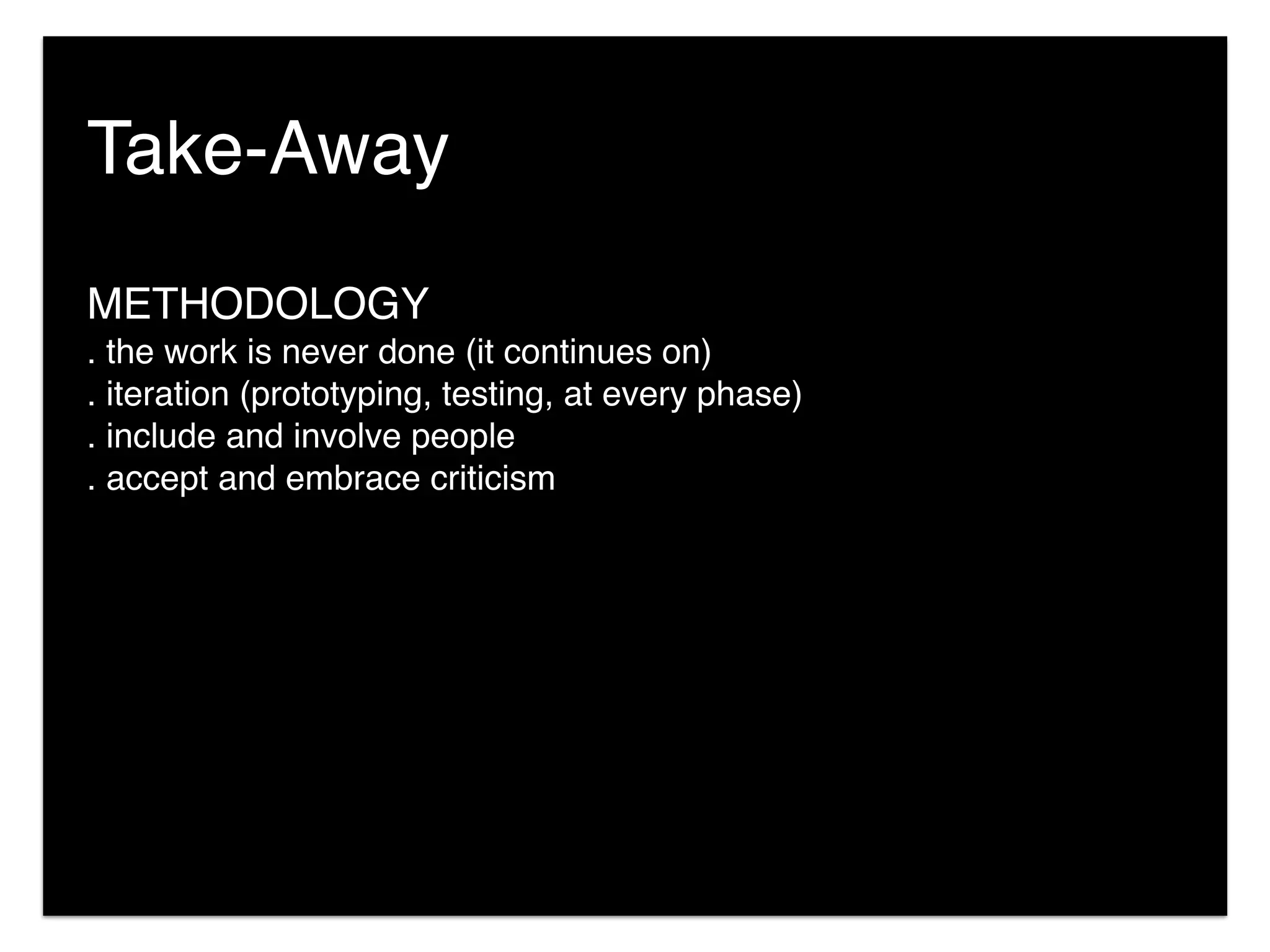 METHODOLOGY
. the work is never done (it continues on)
. iteration (prototyping, testing, at every phase)
. include and involve people
. accept and embrace criticism
Take-Away
 