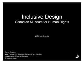 Inclusive Design
Canadian Museum for Human Rights
Corey Timpson
Vice President, Exhibitions, Research, and Design
corey.timpson@humanrights.ca
@coreytimpson
NAEA : 2017.03.08
 