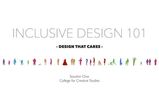INCLUSIVE DESIGN 101
- DESIGN THAT CARES -
Sooshin Choi
College for Creative Studies
 