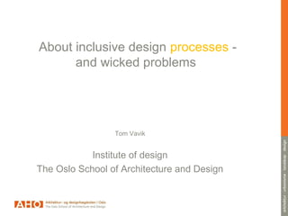 About inclusive design processes -
and wicked problems
Tom Vavik
Institute of design
The Oslo School of Architecture and Design
 