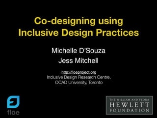 Co-designing using
Inclusive Design Practices
Michelle D’Souza
Jess Mitchell
http://floeproject.org
Inclusive Design Research Centre,
OCAD University, Toronto
 