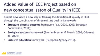 Added Value of IECE Project based on
new conceptualisaton of Quality in IECE
Project developed a new way of framing the de...