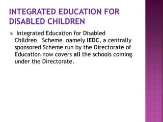  Integrated Education for Disabled
Children Scheme namely IEDC, a centrally
sponsored Scheme run by the Directorate of
Education now covers all the schools coming
under the Directorate.
 