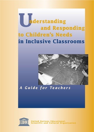U   nderstanding
        and Responding
to Children’s Needs
in Inclusive Classrooms




A G u i d e f o r Te a c h e r s




       United Nations Educational,
       Scientific and Cultural Organization
 