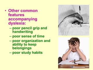 • Other common
  features
  accompanying
  dyslexia:
 – poor pencil grip and
   handwriting
 – poor sense of time
 – poor organization and
   ability to keep
   belongings
 – poor study habits
 