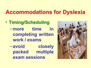Accommodations for Dyslexia
• Timing/Scheduling
  – more     time    in
    completing written
    work / exams
  – avoid       closely
    packed     multiple
    exam sessions
 