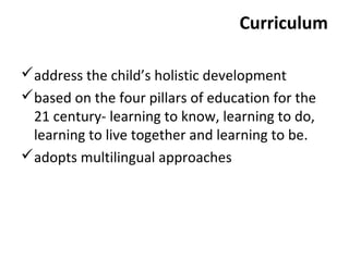 Curriculum 
address the child’s holistic development 
based on the four pillars of education for the 
21 century- learning to know, learning to do, 
learning to live together and learning to be. 
adopts multilingual approaches 
 