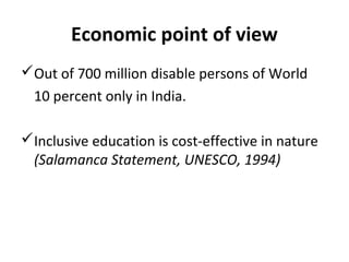 Economic point of view 
Out of 700 million disable persons of World 
10 percent only in India. 
Inclusive education is cost-effective in nature 
(Salamanca Statement, UNESCO, 1994) 
 