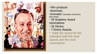 --film producer 
-showman, 
-innovator (animation and theme 
park design 
- 59 Academy Award 
nominations 
- 26 Oscars, 
- 7 Emmy Awards. 
* holds the record for the 
individual with the most 
awards and the most 
nominations. 
Paz / Introduction 38 
 