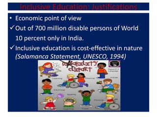 Inclusive Education: Justifications
• Economic point of view
Out of 700 million disable persons of World
10 percent only in India.
Inclusive education is cost-effective in nature
(Salamanca Statement, UNESCO, 1994)
 