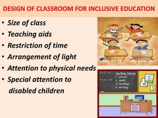 DESIGN OF CLASSROOM FOR INCLUSIVE EDUCATION
• Size of class
• Teaching aids
• Restriction of time
• Arrangement of light
• Attention to physical needs
• Special attention to
disabled children
 