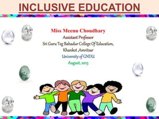 INCLUSIVE EDUCATION
Miss Meenu Choudhary
Assistant Professor
Sri Guru Teg Bahadur CollegeOf Education,
Khankot ,Amritsar
Universityof GNDU
August,2015
 