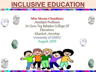 INCLUSIVE EDUCATION
Miss Meenu Choudhary
Assistant Professor
Sri Guru Teg Bahadur College Of
Education,
Khankot ,Amritsar
University of GNDU
August, 2015
 
