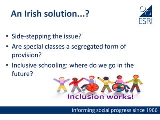 • Side-stepping the issue?
• Are special classes a segregated form of
provision?
• Inclusive schooling: where do we go in the
future?
An Irish solution...?
 