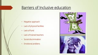 Barriers of Inclusive education
• Negative approach
• Lack of physical facilities
• Lack of fund
• Lack of trained teachers
• Social discrimination
• Emotional problens
 