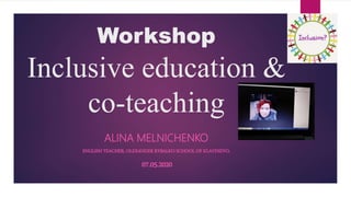 Workshop
Inclusive education &
co-teaching
ALINA MELNICHENKO
ENGLISH TEACHER, OLEXANDER RYBALKO SCHOOL OF KLAVDIEVO,
07.05.2020
 