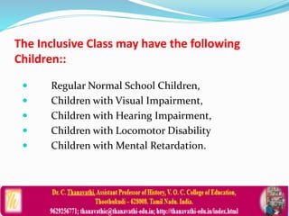 The Inclusive Class may have the following
Children::
 Regular Normal School Children,
 Children with Visual Impairment,
 Children with Hearing Impairment,
 Children with Locomotor Disability
 Children with Mental Retardation.
 