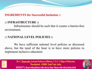 INGREDIENTS for Successful Inclusion ::
:: INFRASTRUCTURE ::
Infrastructure should be such that it creates a barrier-free
environment.
:: NATIONAL LEVEL POLICIES ::
We have sufficient national level policies as discussed
above, but the need of the hour is to have more policies to
implement inclusive education
 