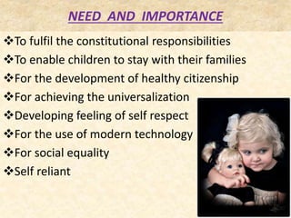 NEED AND IMPORTANCE
To fulfil the constitutional responsibilities
To enable children to stay with their families
For the development of healthy citizenship
For achieving the universalization
Developing feeling of self respect
For the use of modern technology
For social equality
Self reliant
 