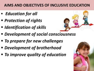 AIMS AND OBJECTIVES OF INCLUSIVE EDUCATION
 Education for all
 Protection of rights
 Identification of skills
 Development of social consciousness
 To prepare for new challenges
 Development of brotherhood
 To improve quality of education
 
