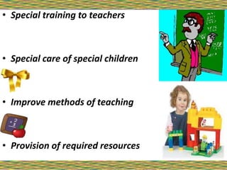 ..
• Special training to teachers
• Special care of special children
• Improve methods of teaching
• Provision of required resources
 