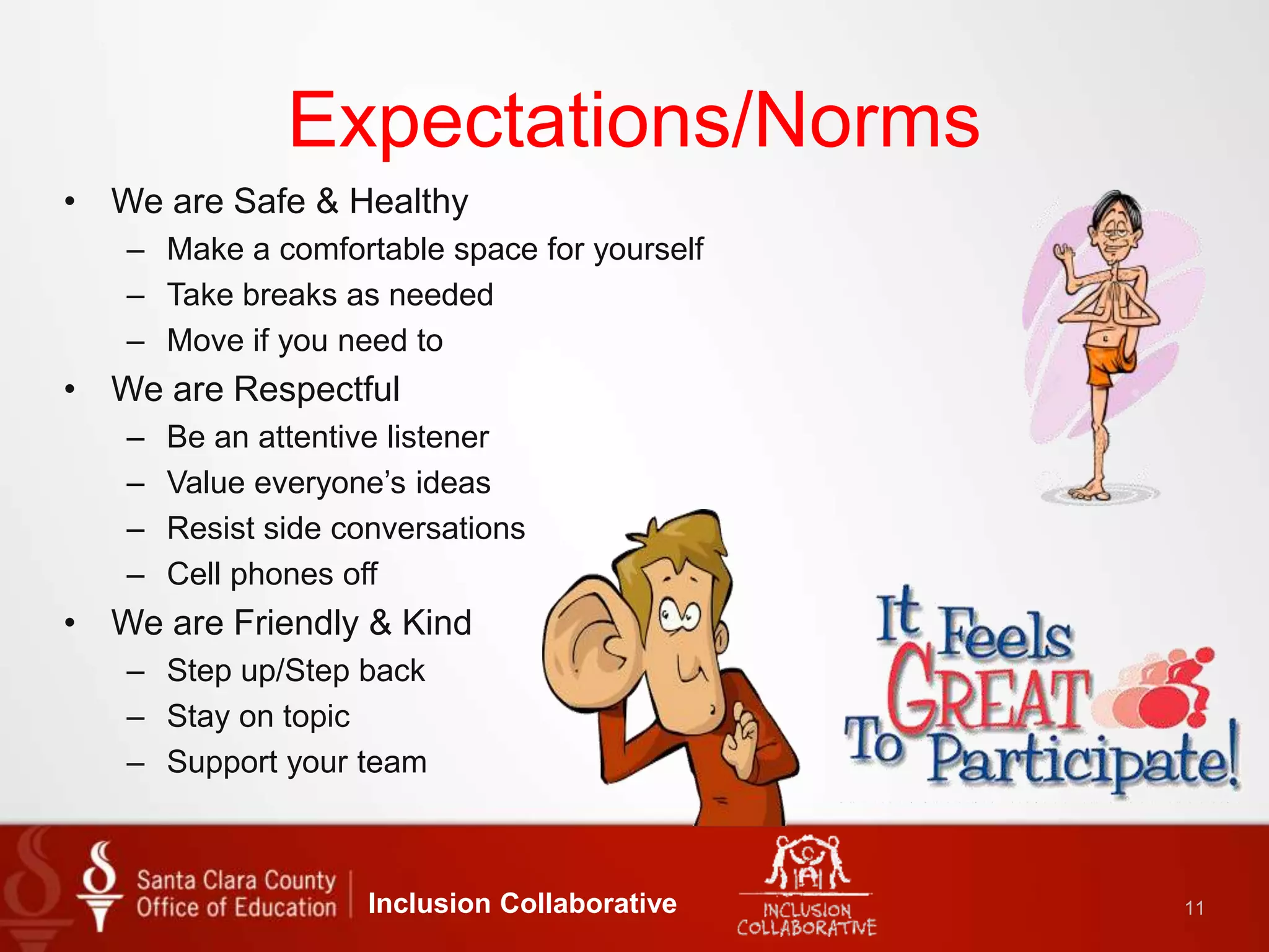 Expectations/Norms
Inclusion Collaborative 11
• We are Safe & Healthy
– Make a comfortable space for yourself
– Take breaks as needed
– Move if you need to
• We are Respectful
– Be an attentive listener
– Value everyone’s ideas
– Resist side conversations
– Cell phones off
• We are Friendly & Kind
– Step up/Step back
– Stay on topic
– Support your team
 