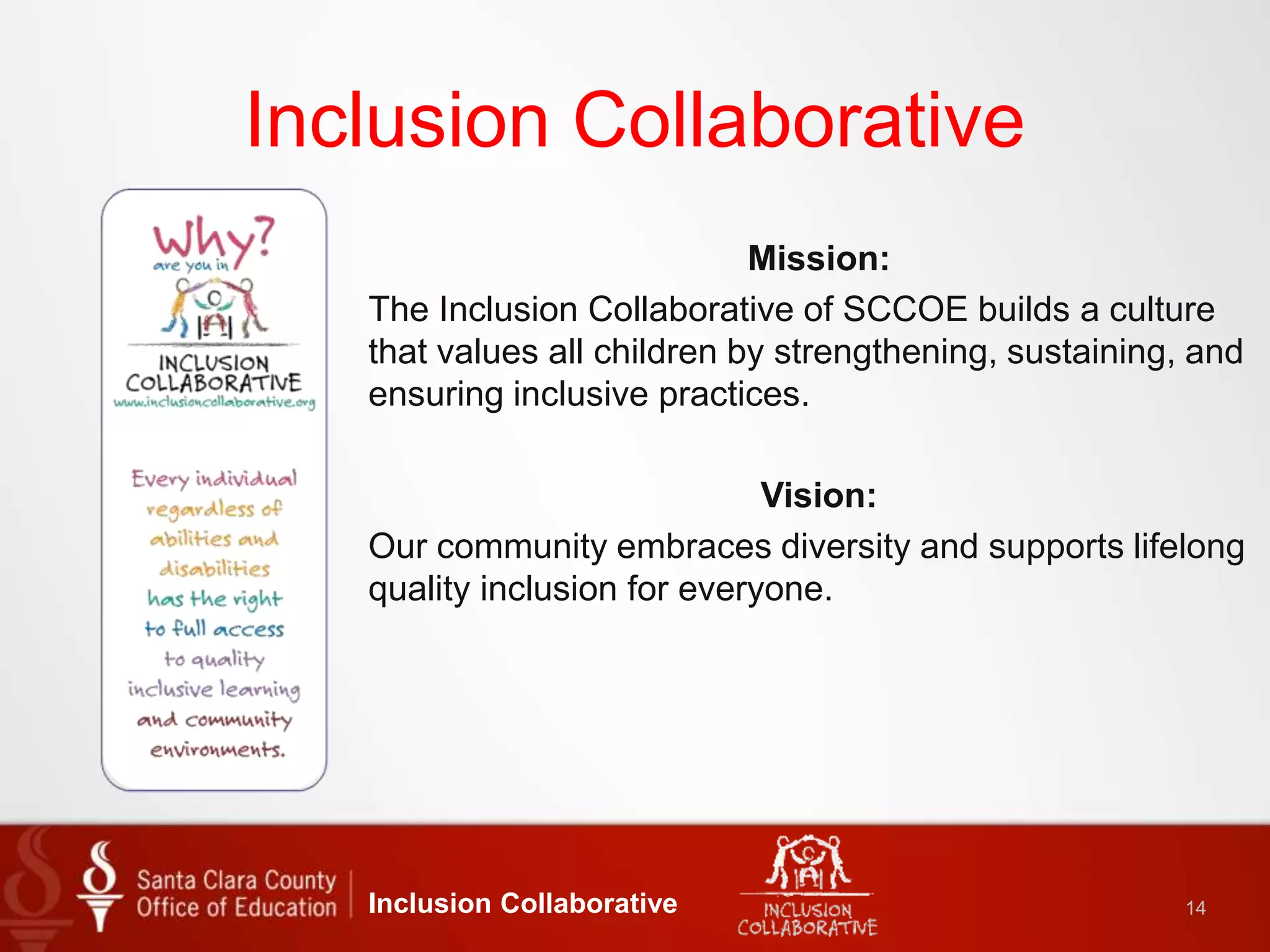Inclusion Collaborative
Mission:
The Inclusion Collaborative of SCCOE builds a culture
that values all children by strengthening, sustaining, and
ensuring inclusive practices.
Vision:
Our community embraces diversity and supports lifelong
quality inclusion for everyone.
Inclusion Collaborative 14
 