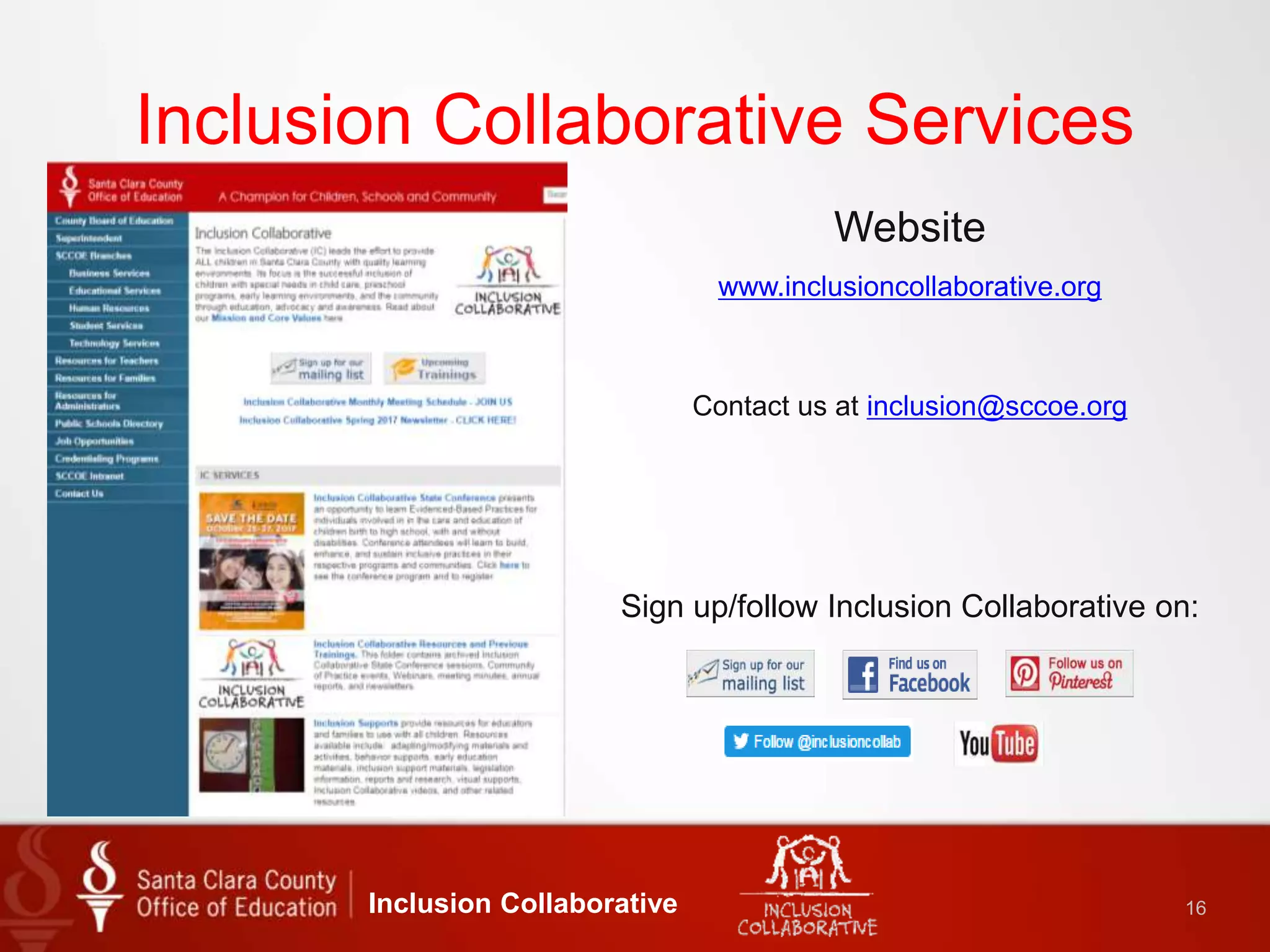 Inclusion Collaborative Services
Website
www.inclusioncollaborative.org
Contact us at inclusion@sccoe.org
Sign up/follow Inclusion Collaborative on:
Inclusion Collaborative 16
 