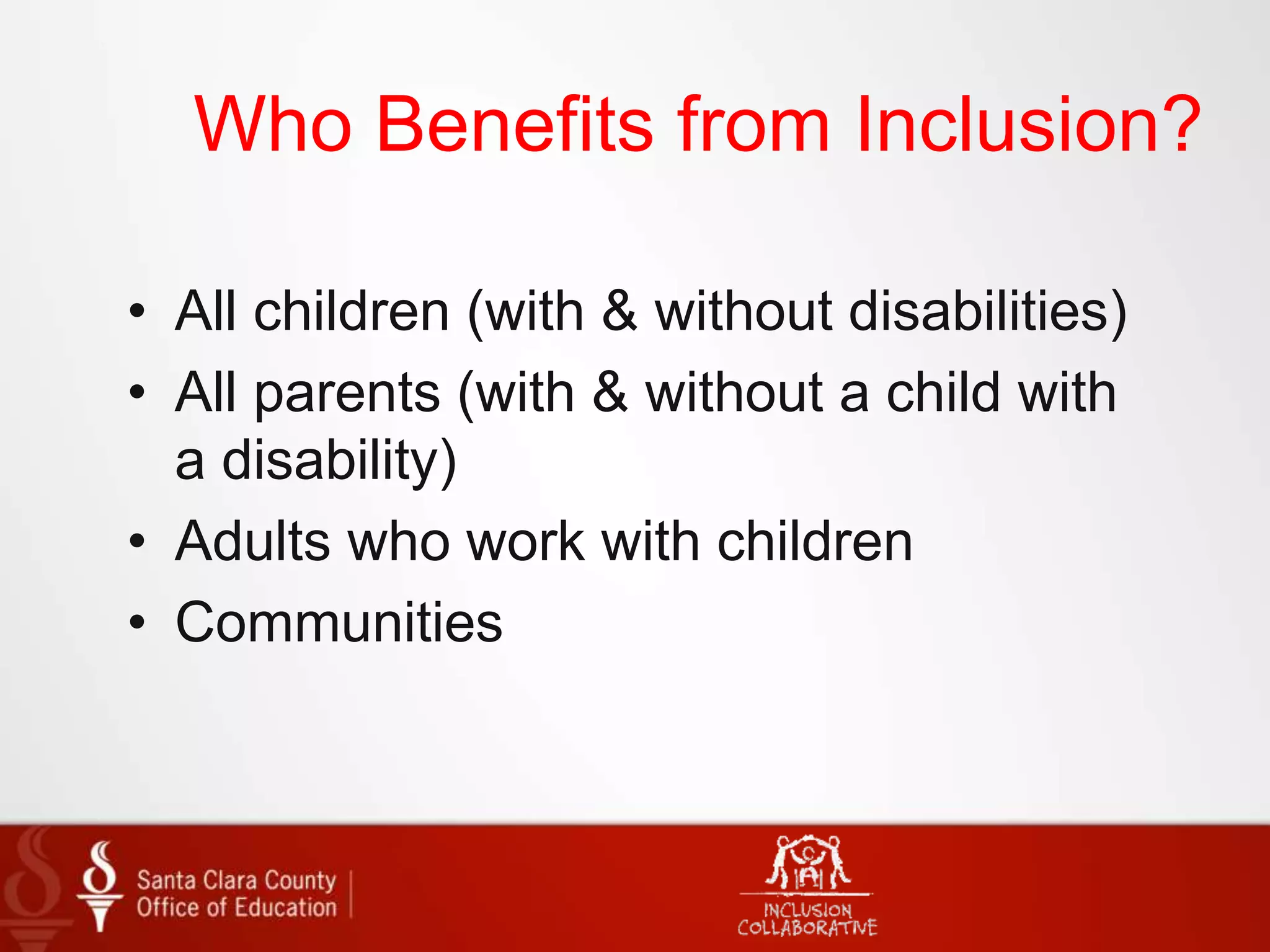 Who Benefits from Inclusion?
• All children (with & without disabilities)
• All parents (with & without a child with
a disability)
• Adults who work with children
• Communities
 