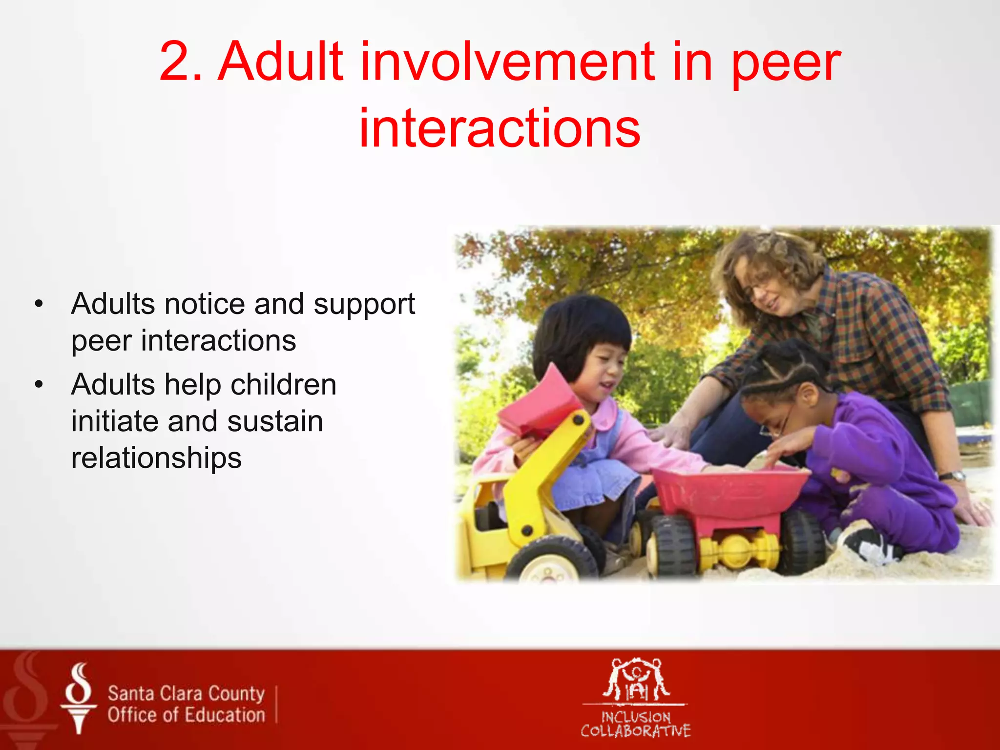 2. Adult involvement in peer
interactions
• Adults notice and support
peer interactions
• Adults help children
initiate and sustain
relationships
 