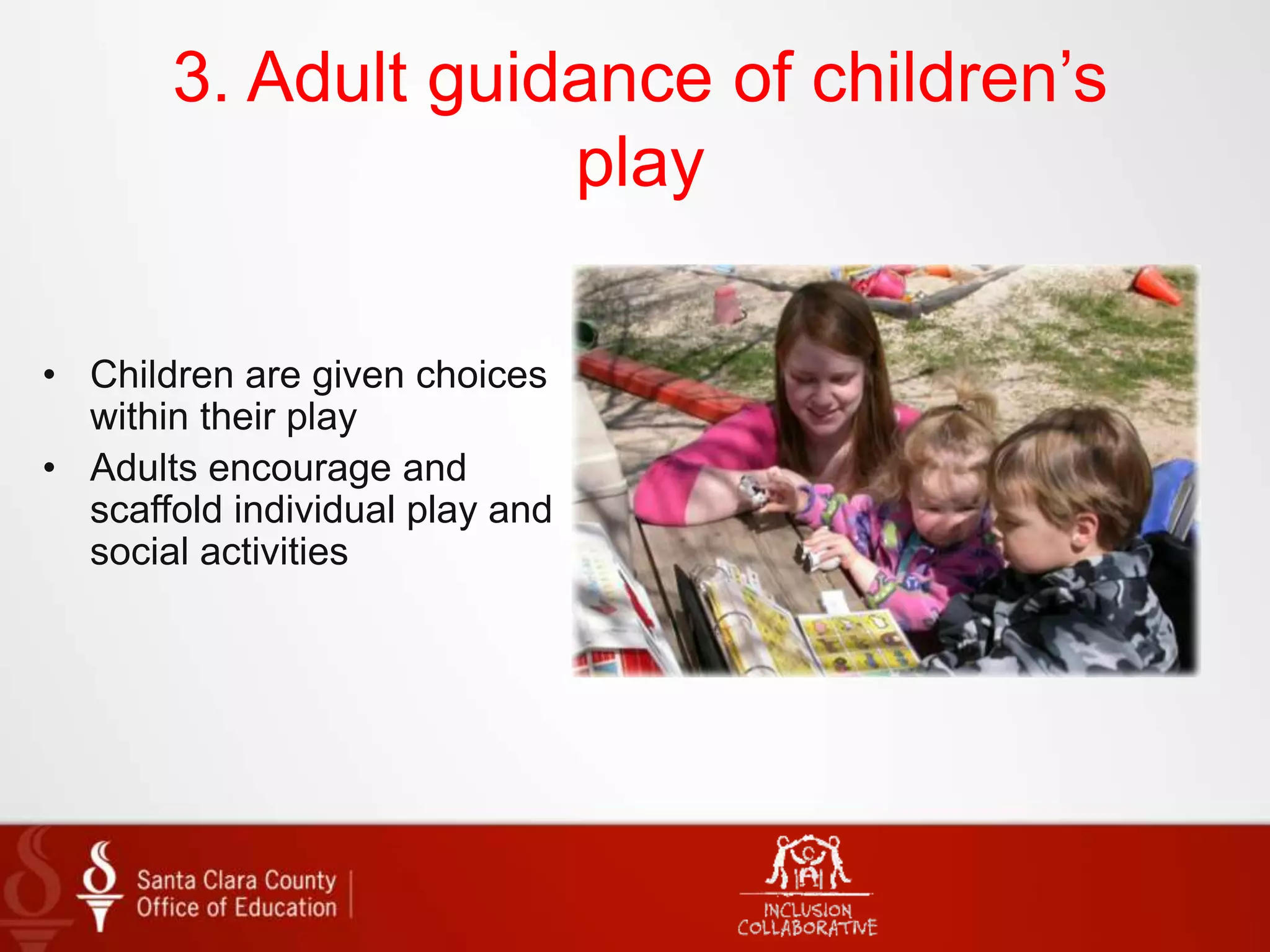 3. Adult guidance of children’s
play
• Children are given choices
within their play
• Adults encourage and
scaffold individual play and
social activities
 