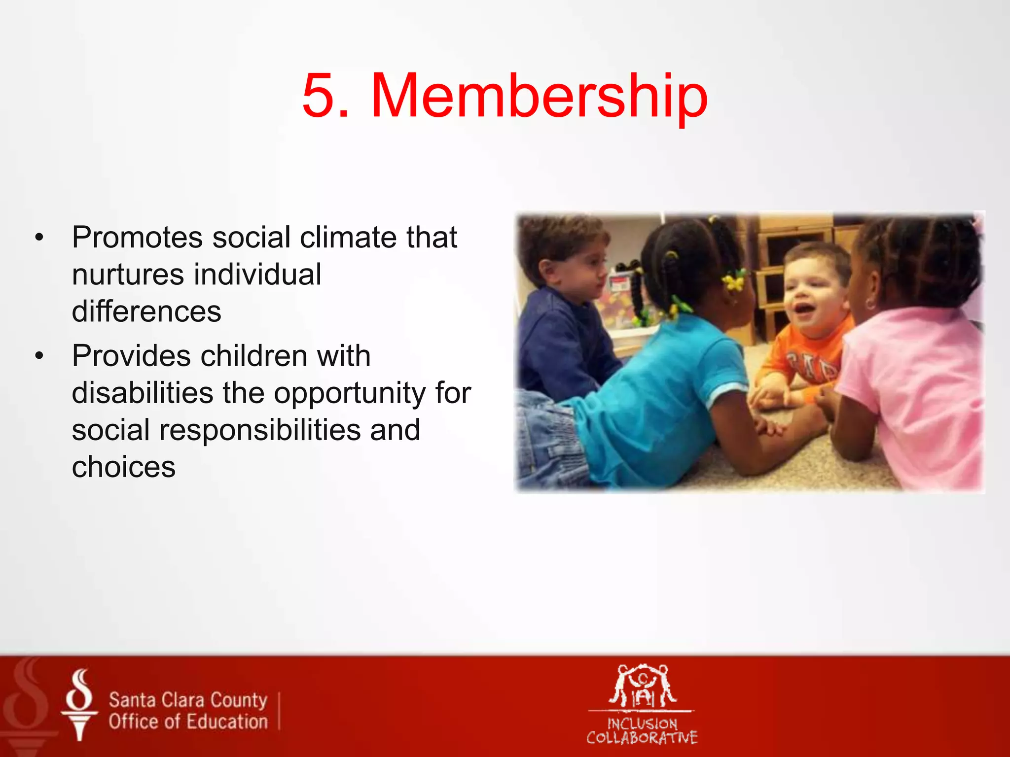 5. Membership
• Promotes social climate that
nurtures individual
differences
• Provides children with
disabilities the opportunity for
social responsibilities and
choices
 