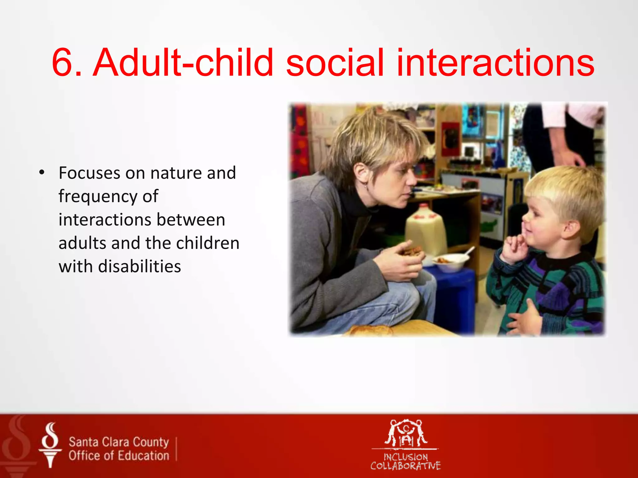 6. Adult-child social interactions
• Focuses on nature and
frequency of
interactions between
adults and the children
with disabilities
 