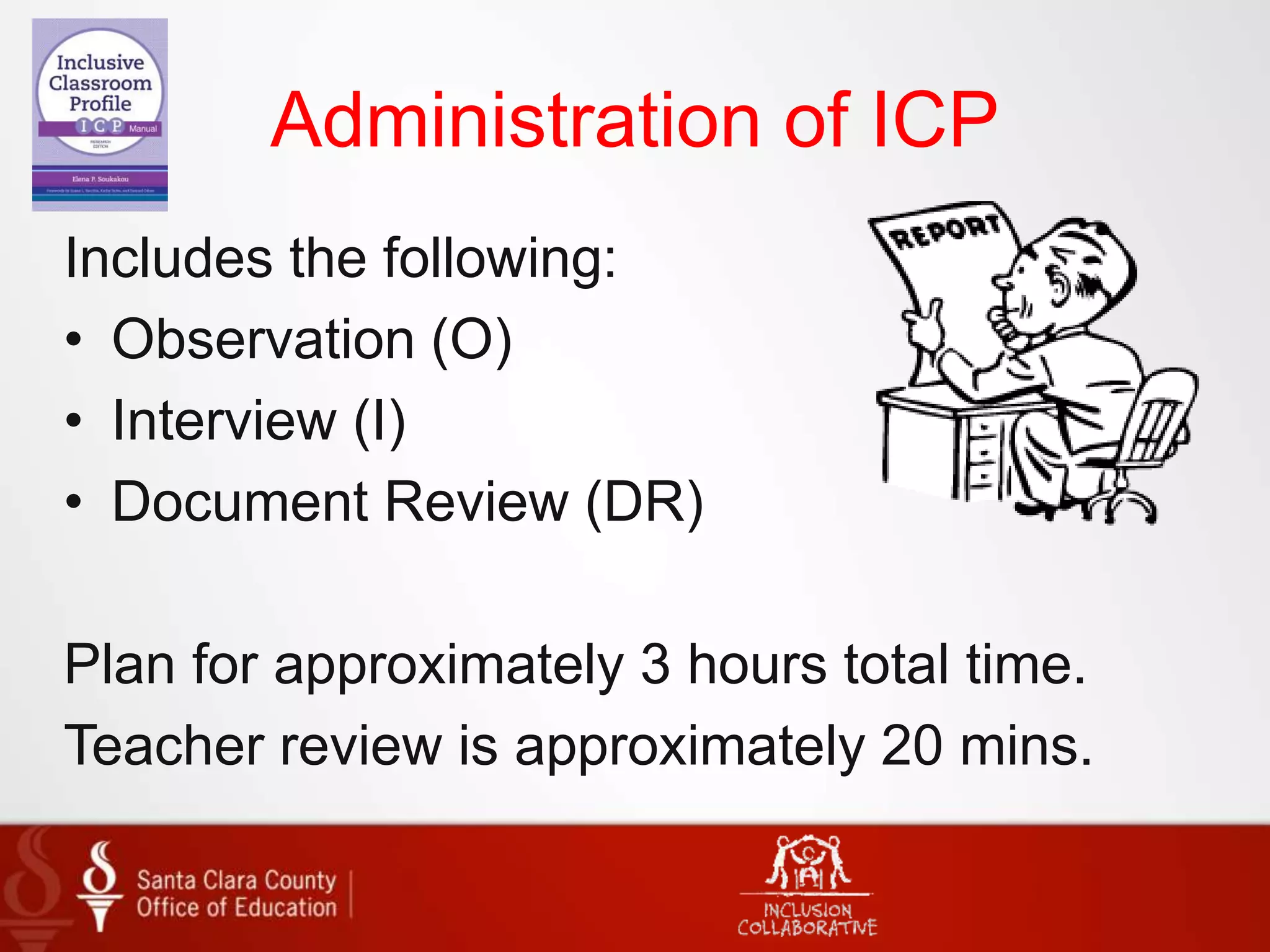 Administration of ICP
Includes the following:
• Observation (O)
• Interview (I)
• Document Review (DR)
Plan for approximately 3 hours total time.
Teacher review is approximately 20 mins.
 