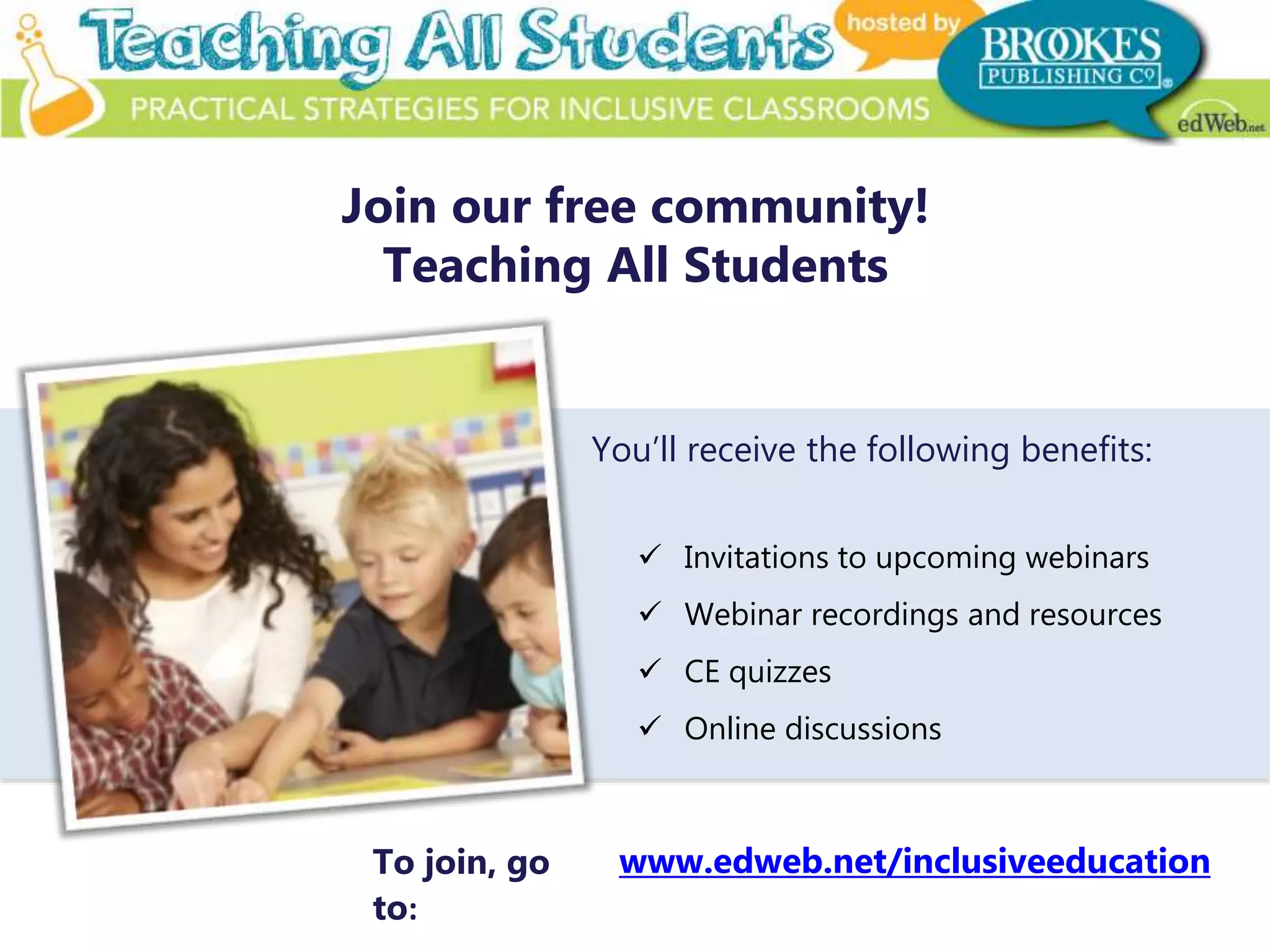  Invitations to upcoming webinars
 Webinar recordings and resources
 CE quizzes
 Online discussions
www.edweb.net/inclusiveeducation
You’ll receive the following benefits:
Join our free community!
Teaching All Students
To join, go
to:
 