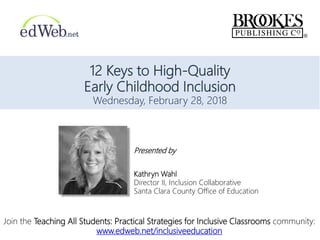 12 Keys to High-Quality
Early Childhood Inclusion
Wednesday, February 28, 2018
Presented by
Kathryn Wahl
Director II, Inclusion Collaborative
Santa Clara County Office of Education
Join the Teaching All Students: Practical Strategies for Inclusive Classrooms community:
www.edweb.net/inclusiveeducation
 