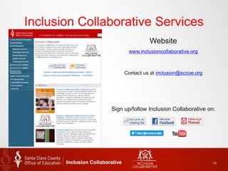 Inclusion Collaborative Services
Website
www.inclusioncollaborative.org
Contact us at inclusion@sccoe.org
Sign up/follow Inclusion Collaborative on:
Inclusion Collaborative 16
 