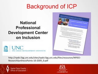Background of ICP
National
Professional
Development Center
on Inclusion
http://npdci.fpg.unc.edu/sites/npdci.fpg.unc.edu/files/resources/NPDCI-
ResearchSynthesisPoints-10-2009_0.pdf
 
