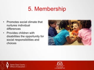5. Membership
• Promotes social climate that
nurtures individual
differences
• Provides children with
disabilities the opportunity for
social responsibilities and
choices
 