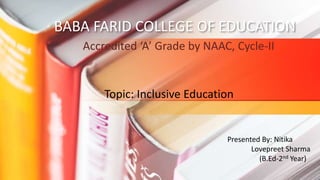 BABA FARID COLLEGE OF EDUCATION
Accredited ‘A’ Grade by NAAC, Cycle-II
Topic: Inclusive Education
Presented By: Nitika
Lovepreet Sharma
(B.Ed-2nd Year)
 